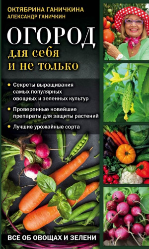 Книга ОГОРОД ДЛЯ СЕБЯ И НЕ ТОЛЬКО. ВСЁ ОБ ОВОЩАХ И ЗЕЛЕНИ &mdash; Ганичкина О.А., Ганичкин А.В.
